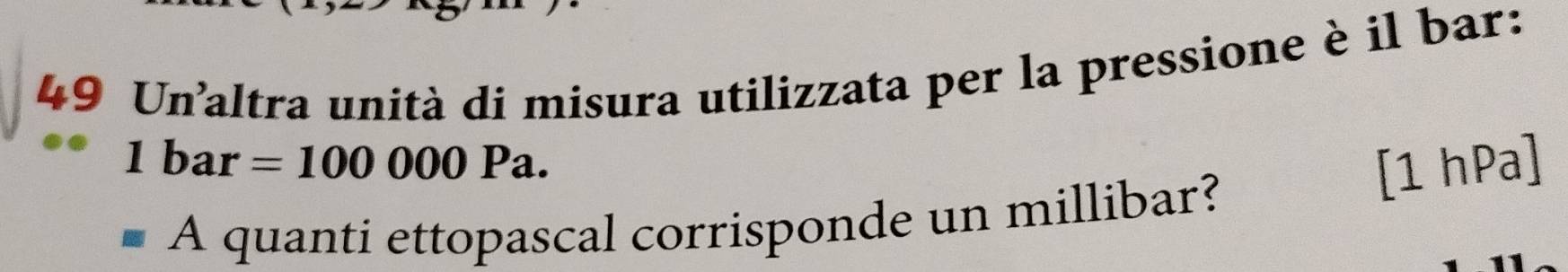 Unaltra unità di misura utilizzata per la pressione è il bar:
1bar=100000Pa. 
[1 hPa] 
A quanti ettopascal corrisponde un millibar?