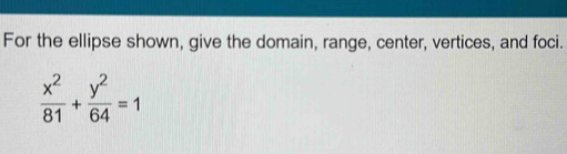 For the ellipse shown, give the domain, range, center, vertices, and foci.
 x^2/81 + y^2/64 =1