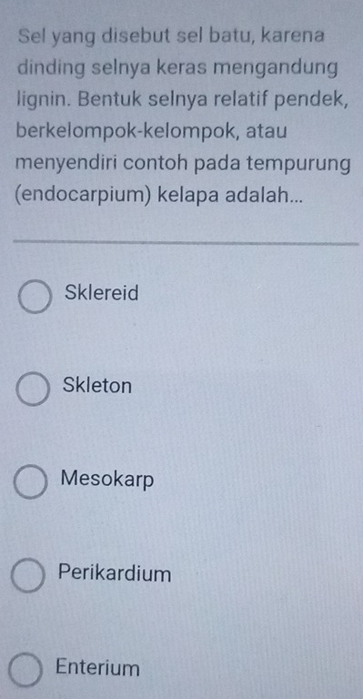 Sel yang disebut sel batu, karena
dinding selnya keras mengandung
lignin. Bentuk selnya relatif pendek,
berkelompok-kelompok, atau
menyendiri contoh pada tempurung
(endocarpium) kelapa adalah...
Sklereid
Skleton
Mesokarp
Perikardium
Enterium