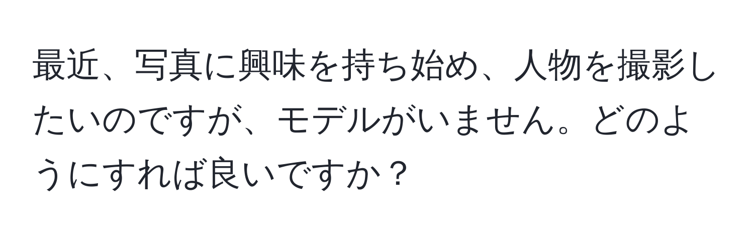 最近、写真に興味を持ち始め、人物を撮影したいのですが、モデルがいません。どのようにすれば良いですか？