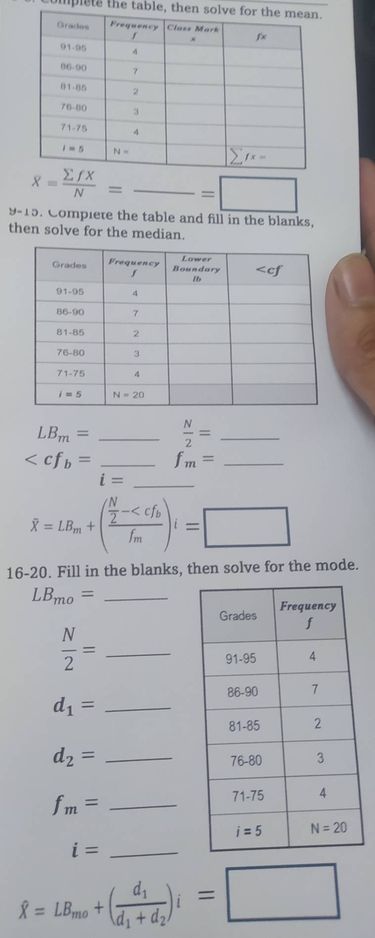 plete the table, then solve
overline X= sumlimits fX/N =frac =□
9-15. Complete the table and fill in the blanks,
then solve for the median.
_ LB_m=
_  N/2 =
___
hat X=LB_m+(frac  N/2 -
16-20. Fill in the blanks, then solve for the mode.
_ LB_mo=
 N/2 = _
_ d_1=
_ d_2=
f_m= _
_ i=
hat X=LB_mo+(frac d_1d_1+d_2)i=□