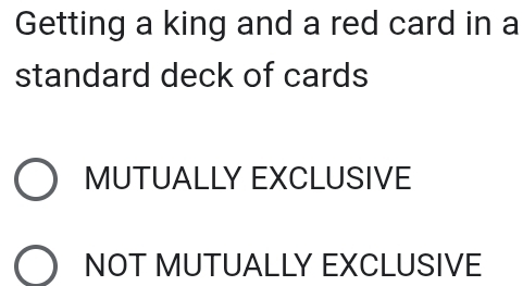 Getting a king and a red card in a
standard deck of cards
MUTUALLY EXCLUSIVE
NOT MUTUALLY EXCLUSIVE