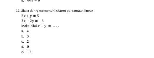 4sqrt(5)-9
11. Jika x dan y memenuhi sistem persamaan linear
2x+y=5
3x-2y=-3
Maka nilai x+y=...
a. 4
b. 3
c. 2
d. 0
e. -4