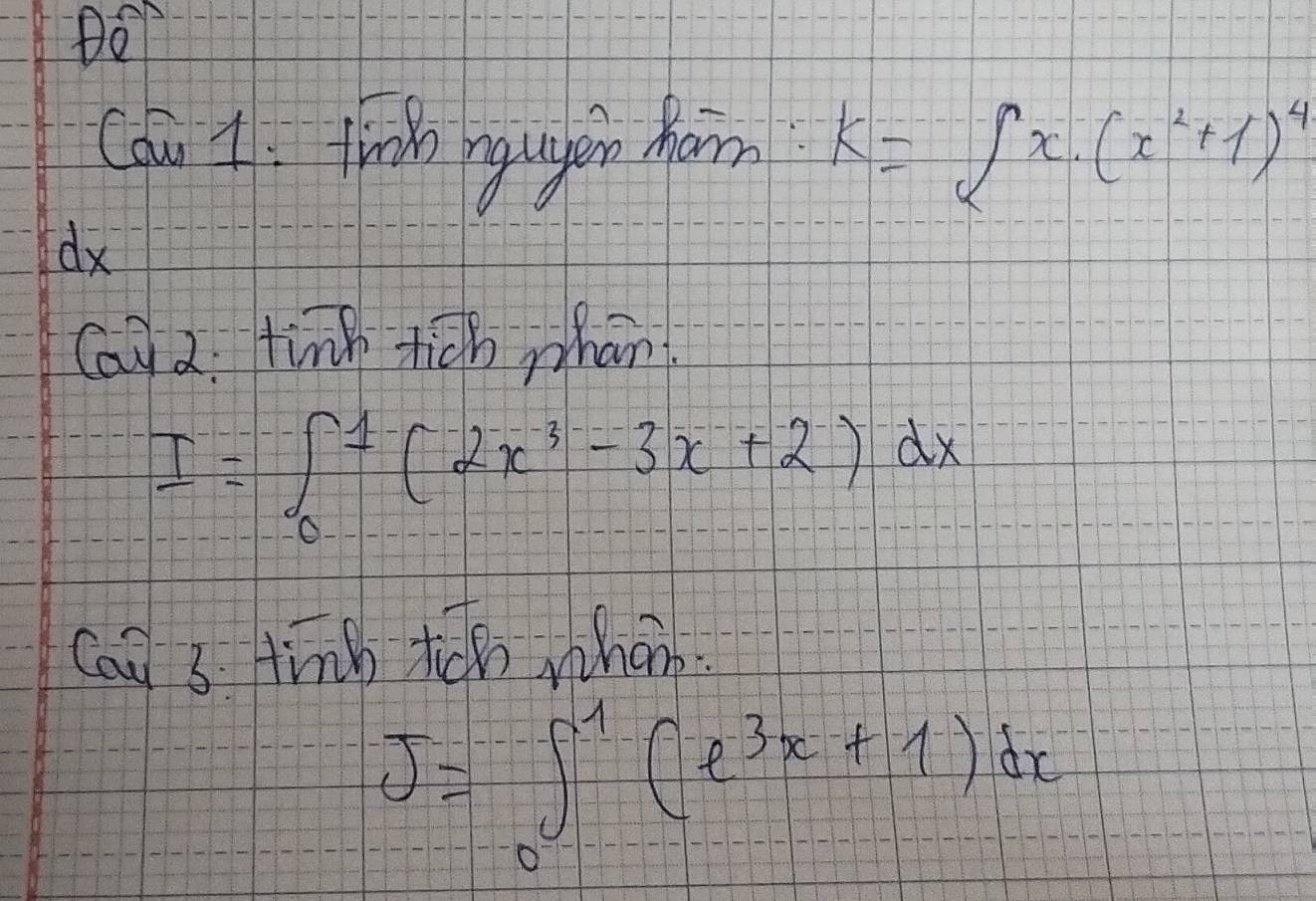 Cau 1: firnh ngugen ham k=∈t x· (x^2+1)^4
dx
Cai 2. tinh ticb whan
I=∈t _0^(1(2x^3)-3x+2)dx
Cai s tind t whon.
J=∈t _0^(1(e^3x+1))dx