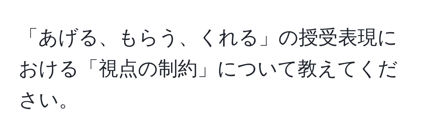 「あげる、もらう、くれる」の授受表現における「視点の制約」について教えてください。