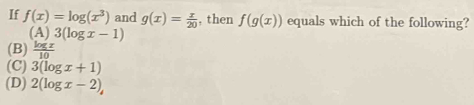 If f(x)=log (x^3) and g(x)= x/20  , then f(g(x)) equals which of the following?
(A) 3(log x-1)
(B)  log x/10 
(C) 3(log x+1)
(D) 2(log x-2),