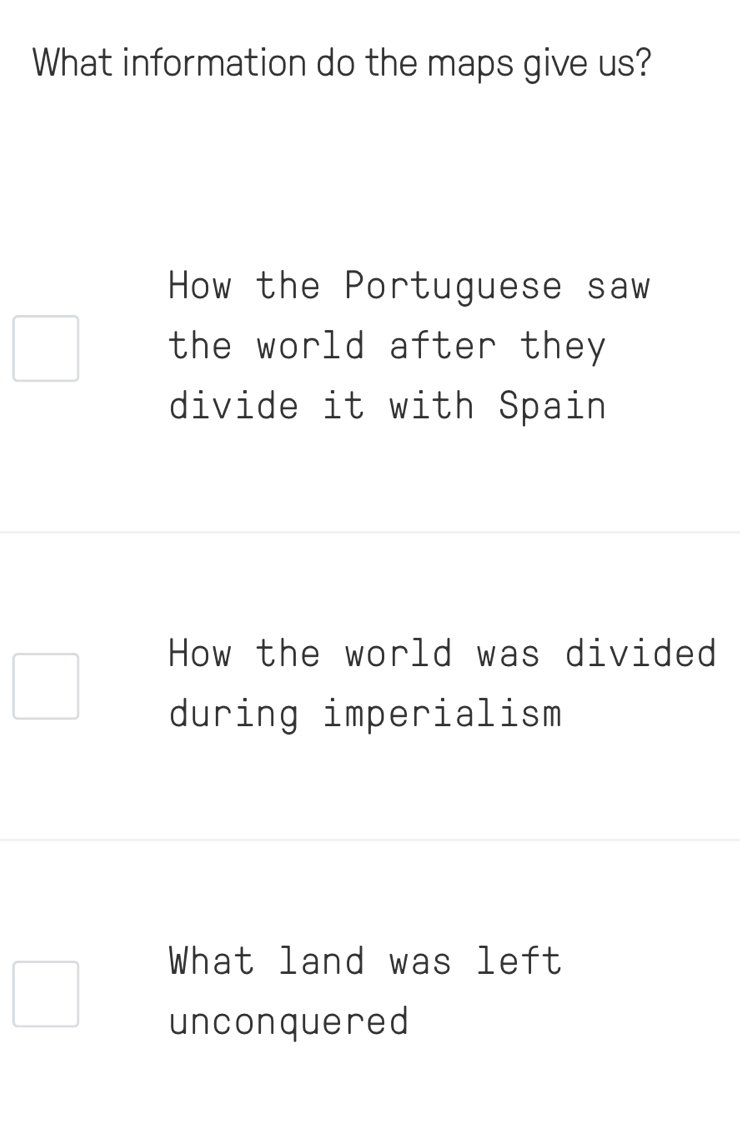 What information do the maps give us?
How the Portuguese saw
the world after they
divide it with Spain
How the world was divided
during imperialism
What land was left
unconquered