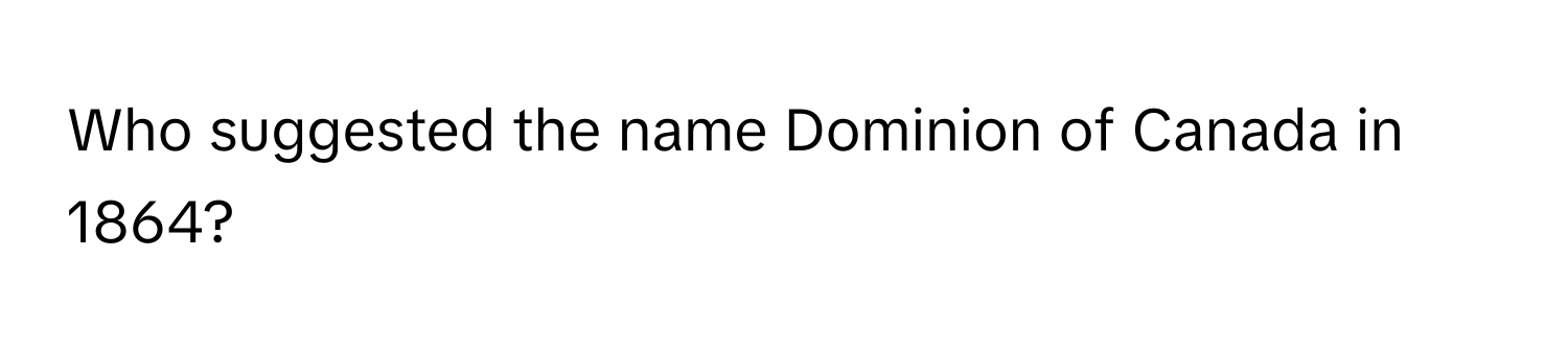 Who suggested the name Dominion of Canada in 1864?