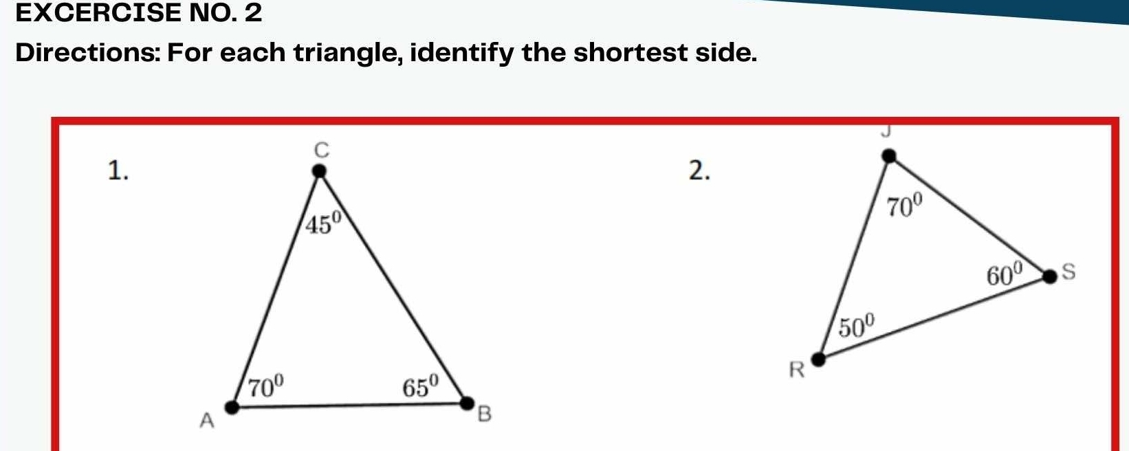 EXCERCISE NO. 2
Directions: For each triangle, identify the shortest side.
1.
2.