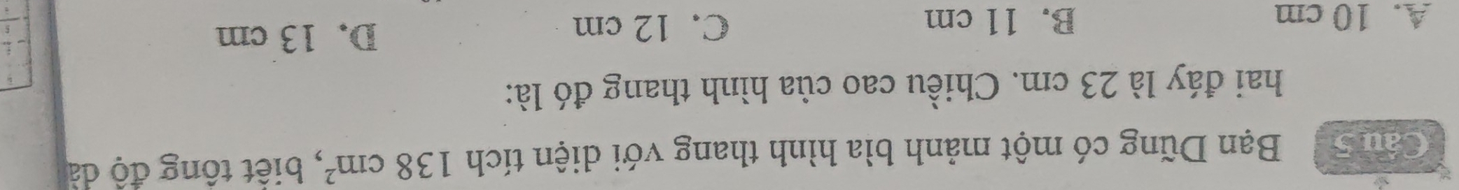 Bạn Dũng có một mảnh bìa hình thang với diện tích 138cm^2 , biết tổng độ dà
hai đáy là 23 cm. Chiều cao của hình thang đó là:
A. 10 cm B. 11 cm C. 12 cm
D. 13 cm
