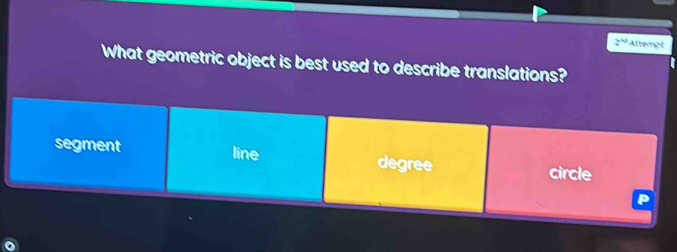 2^k Attempt
What geometric object is best used to describe translations?
segment line degree
circle
P