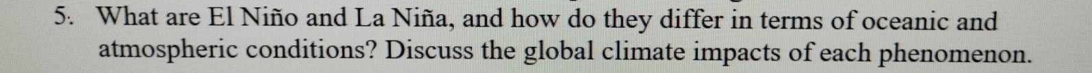 What are El Niño and La Niña, and how do they differ in terms of oceanic and 
atmospheric conditions? Discuss the global climate impacts of each phenomenon.
