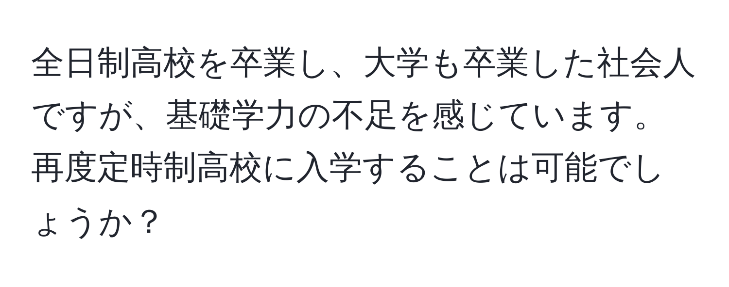 全日制高校を卒業し、大学も卒業した社会人ですが、基礎学力の不足を感じています。再度定時制高校に入学することは可能でしょうか？