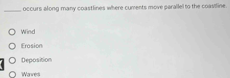 occurs along many coastlines where currents move parallel to the coastline.
Wind
Erosion
Deposition
Waves