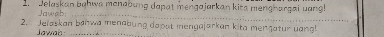 Jelaskan bahwa menabung dapat mengajarkan kita menghargai uang! 
Jawab:_ 
2. Jelaskan bahwa menabung dapat mengajarkan kita mengatur uang! 
Jawab:_