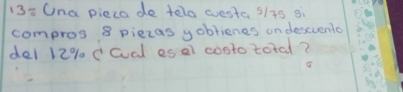 13: Ona pieza de tela westa slts si 
compros 8 piezas yoblienes on descuento 
del 12% cCal es el cooto total?