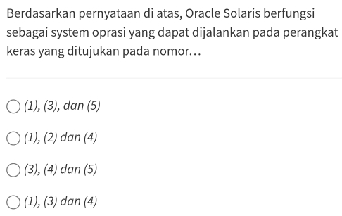 Berdasarkan pernyataan di atas, Oracle Solaris berfungsi
sebagai system oprasi yang dapat dijalankan pada perangkat
keras yang ditujukan pada nomor. ..
(1),(3) ), dan (5)
(1),(2) dan (4)
3) (4) dan (5)
(1), (3) dan (4)