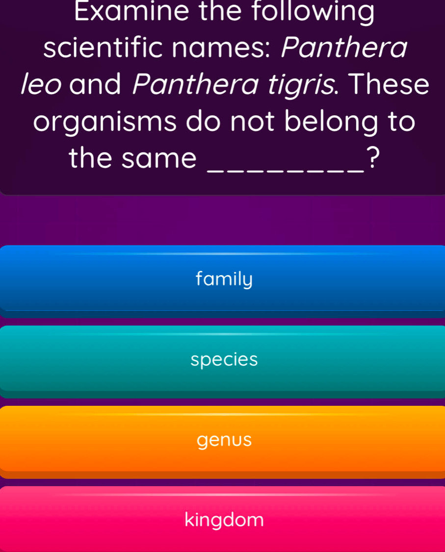 Examine the following
scientific names: Panthera
leo and Panthera tigris. These
organisms do not belong to
the same _?
family
species
genus
kingdom