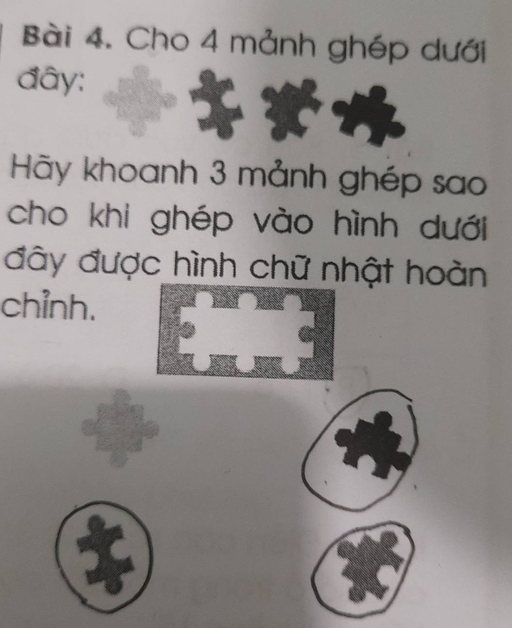 Cho 4 mảnh ghép dưới 
đây: 
Hãy khoanh 3 mảnh ghép sao 
cho khi ghép vào hình dưới 
đây được hình chữ nhật hoàn 
chỉnh.