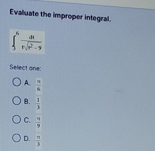 Evaluate the improper integral.
∈t _3^(6frac dt)tsqrt(t^2-9)
Select one:
A.  π /6 
B.  1/3 
C.  π /9 
D.  π /3 