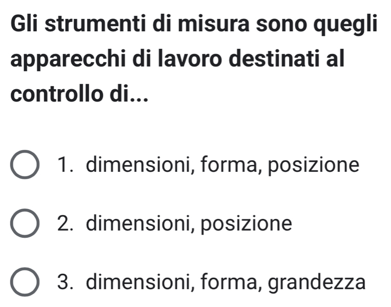 Gli strumenti di misura sono quegli
apparecchi di lavoro destinati al
controllo di...
1. dimensioni, forma, posizione
2. dimensioni, posizione
3. dimensioni, forma, grandezza