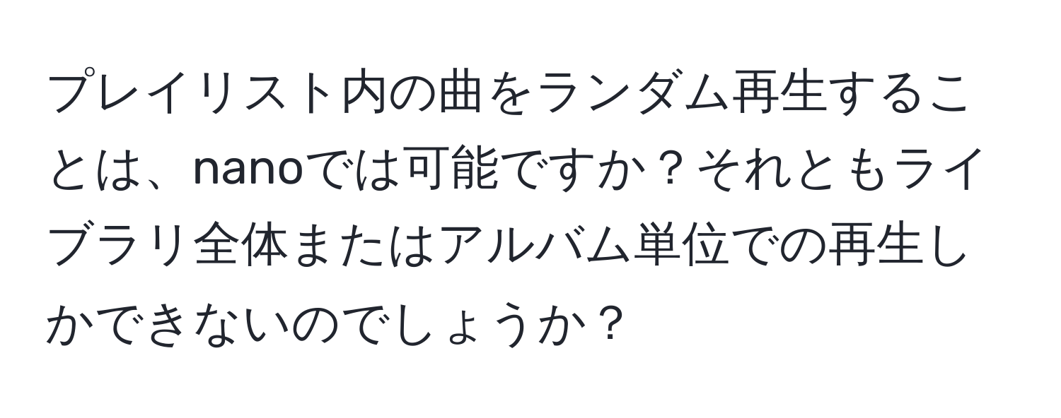 プレイリスト内の曲をランダム再生することは、nanoでは可能ですか？それともライブラリ全体またはアルバム単位での再生しかできないのでしょうか？