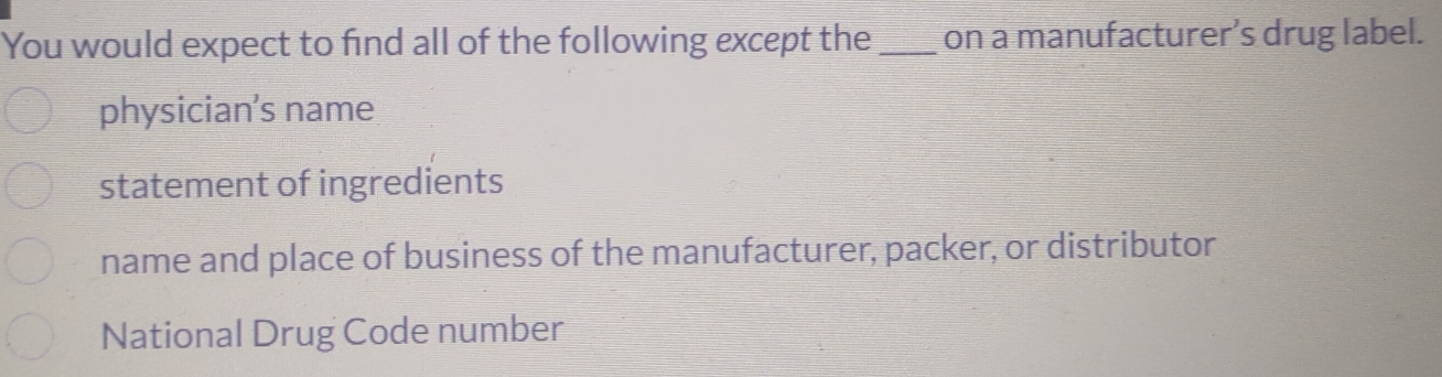 You would expect to find all of the following except the _on a manufacturer’s drug label.
physician’s name
statement of ingredients
name and place of business of the manufacturer, packer, or distributor
National Drug Code number