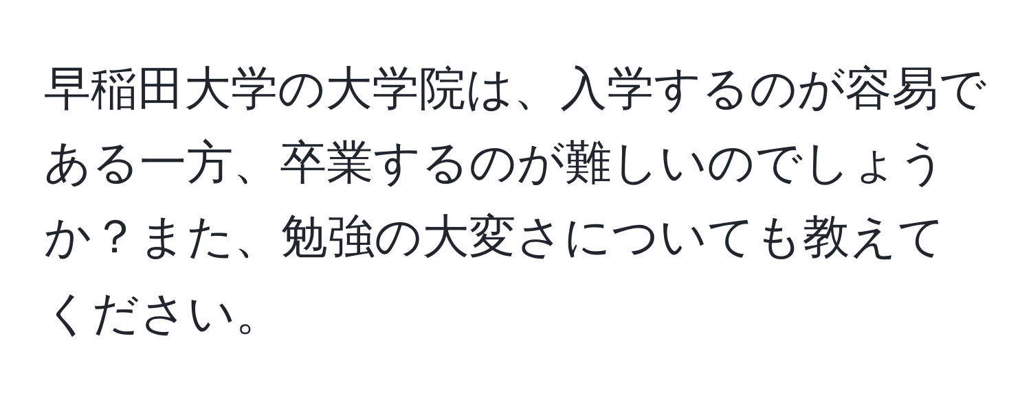 早稲田大学の大学院は、入学するのが容易である一方、卒業するのが難しいのでしょうか？また、勉強の大変さについても教えてください。