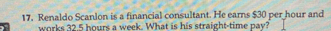 Renaldo Scanlon is a financial consultant. He earns $30 per hour and 
works 32.5 hours a week. What is his straight-time pay?