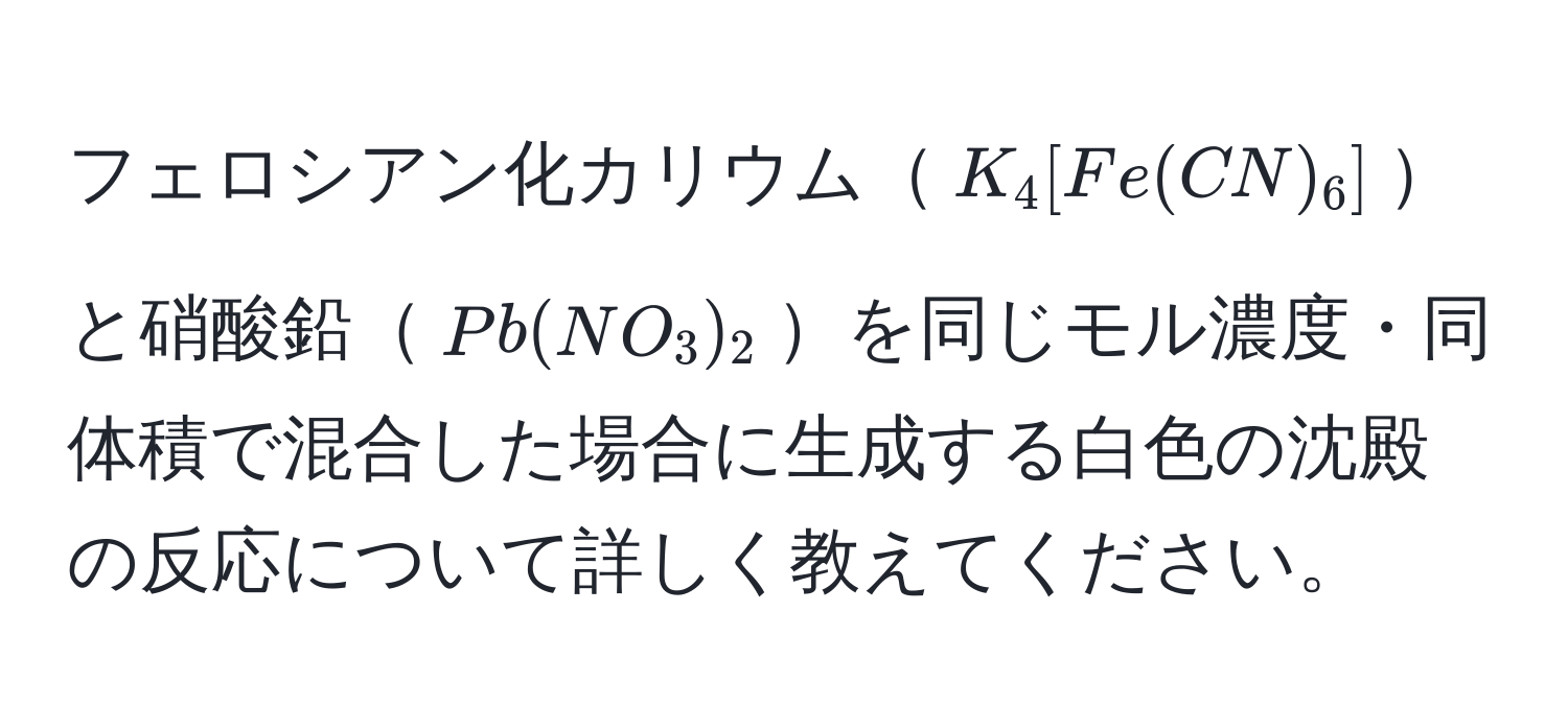 フェロシアン化カリウム$K_4[Fe(CN)_6]$と硝酸鉛$Pb(NO_3)_2$を同じモル濃度・同体積で混合した場合に生成する白色の沈殿の反応について詳しく教えてください。