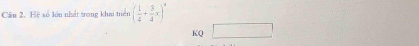 Hệ số lớn nhất trong khai triển ( 1/4 + 3/4 x)^4
KQ □