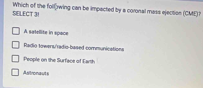 Which of the follówing can be impacted by a coronal mass ejection (CME)?
SELECT 3!
A satellite in space
Radio towers/radio-based communications
People on the Surface of Earth
Astronauts