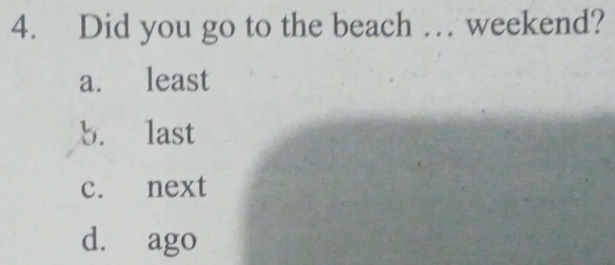 Did you go to the beach … weekend?
a. least
b. last
c. next
d. ago