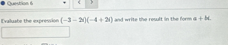 < > 
Evaluate the expression (-3-2i)(-4+2i) and write the result in the form a+bi.