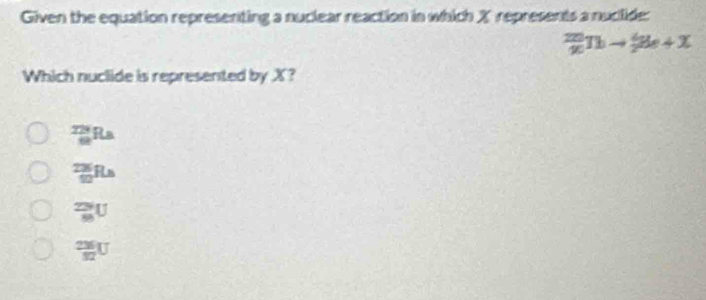 Given the equation representing a nuclear reaction in which X represents a nuclide:
frac (2n)^(30)Thto  4/2 Be+X
Which nuclide is represented by X?
_8^((224)Ra
_(90)^(23)Rs
_(88)^(234)U
frac 236)32U