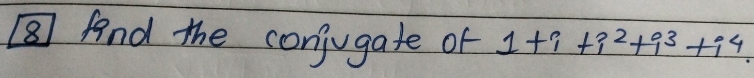 ⑧ find the conjugate of 1+i+i^2+i^3+i^4