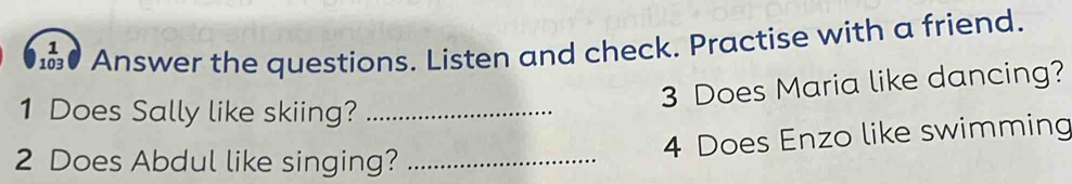 Answer the questions. Listen and check. Practise with a friend. 
3 Does Maria like dancing? 
1 Does Sally like skiing?_ 
2 Does Abdul like singing?_ 
4 Does Enzo like swimming