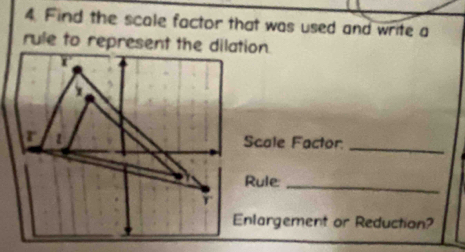 Find the scale factor that was used and write a 
rule to represent the dilation. 
Scale Factor 
_ 
Rule_ 
Enlargement or Reduction?