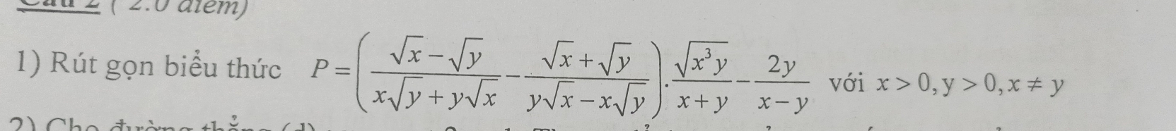 Cau 2 ( 2:0 atém)
1) Rút gọn biểu thức P=( (sqrt(x)-sqrt(y))/xsqrt(y)+ysqrt(x) - (sqrt(x)+sqrt(y))/ysqrt(x)-xsqrt(y) ). sqrt(x^3y)/x+y - 2y/x-y  với x>0, y>0, x!= y