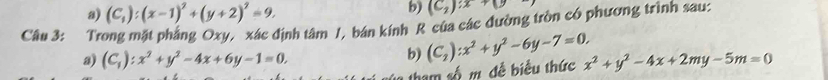 a) (C_1):(x-1)^2+(y+2)^2=9. 
b) (C_2):x+(y
Câu 3: Trong mặt phẳng Oxy, xác định tâm 1, bán kính R của các đường tròn có phương trình sau:
b) (C_2):x^2+y^2-6y-7=0. 
a) (C_1):x^2+y^2-4x+6y-1=0, x^2+y^2-4x+2my-5m=0
h m số m đề biểu thức