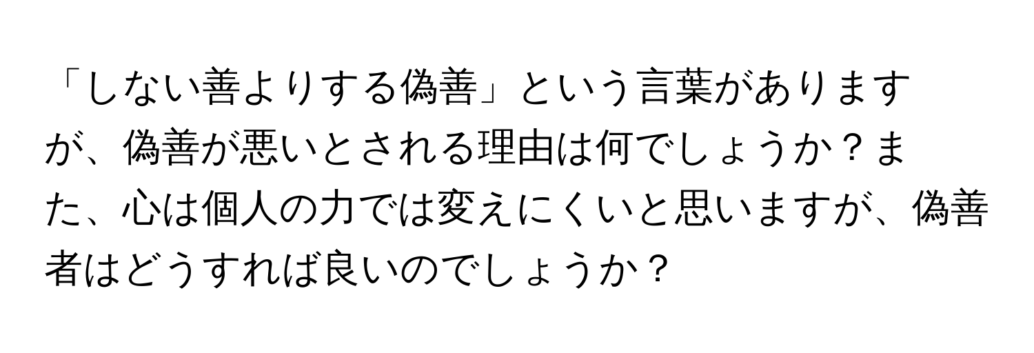 「しない善よりする偽善」という言葉がありますが、偽善が悪いとされる理由は何でしょうか？また、心は個人の力では変えにくいと思いますが、偽善者はどうすれば良いのでしょうか？