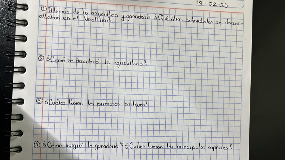 19-02-25 
Ondemao do la agyculturay ganaderia sQuó oo) acludades so dopar 
ollaban en el NeoPilIc0? 
③SCamd x docubio la aguculua? 
⑤sCualo futon b) pumeros collivos? 
④sComo bugló la ganadona? 3Quales (ueron 10) principalc) expecies?