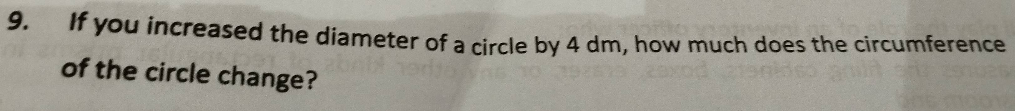 If you increased the diameter of a circle by 4 dm, how much does the circumference 
of the circle change?