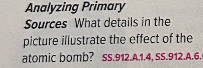 Analyzing Primary 
Sources What details in the 
picture illustrate the effect of the 
atomic bomb? SS.912.A. 1.4, SS.912.A.6.