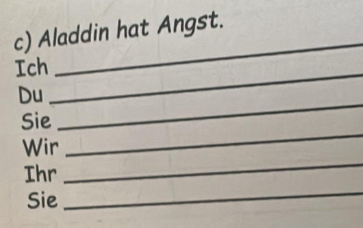 Aladdin hat Angst. 
Ich_ 
_ 
_ 
Du 
_ 
Sie 
_ 
Wir 
_ 
Ihr 
Sie