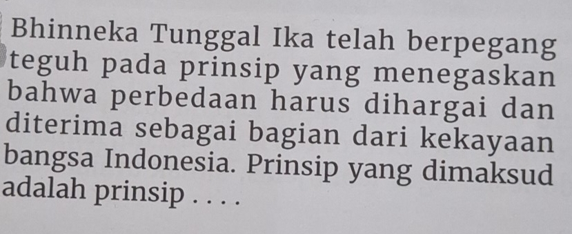 Bhinneka Tunggal Ika telah berpegang 
teguh pada prinsip yang menegaskan 
bahwa perbedaan harus dihargai dan 
diterima sebagai bagian dari kekayaan 
bangsa Indonesia. Prinsip yang dimaksud 
adalah prinsip . . . .