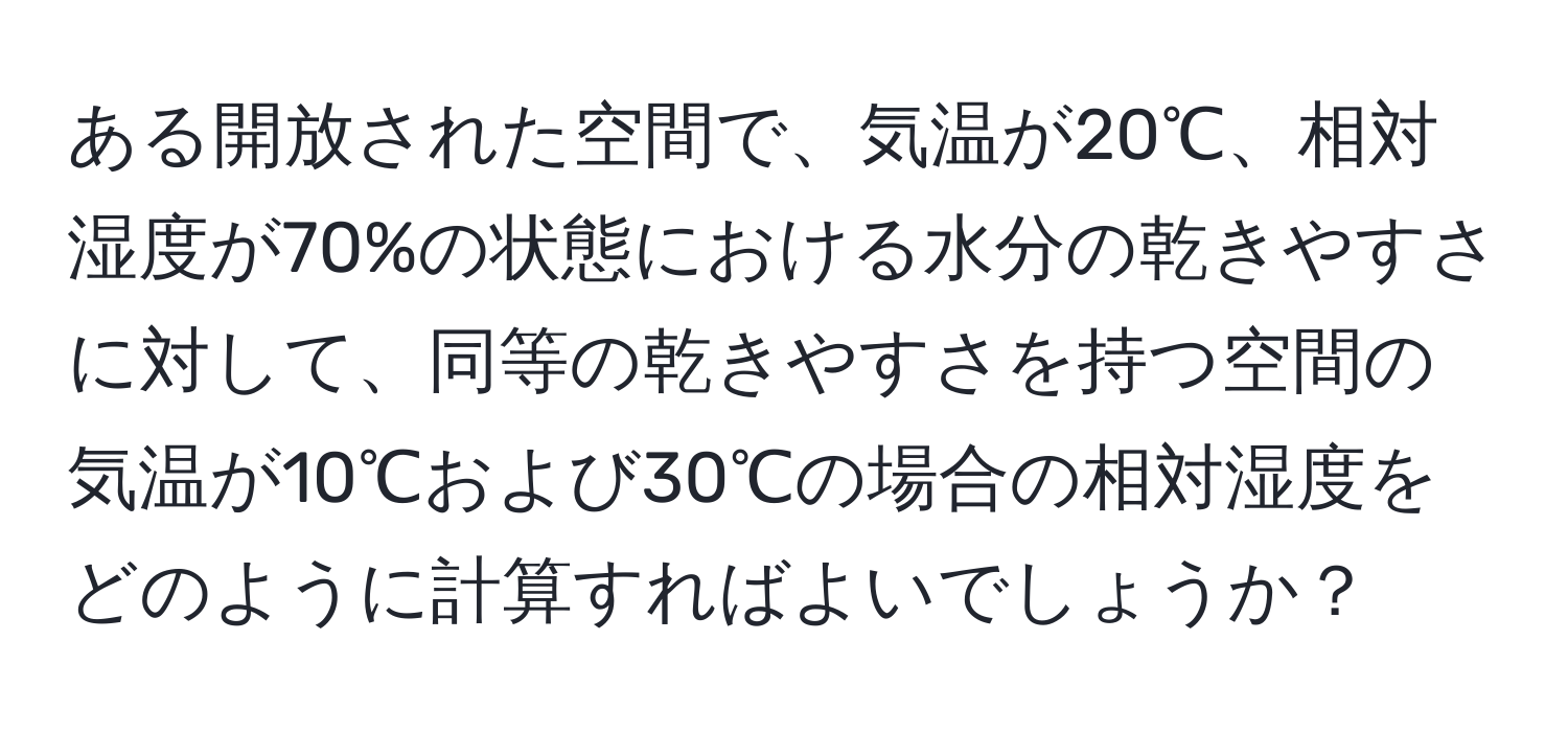 ある開放された空間で、気温が20℃、相対湿度が70%の状態における水分の乾きやすさに対して、同等の乾きやすさを持つ空間の気温が10℃および30℃の場合の相対湿度をどのように計算すればよいでしょうか？