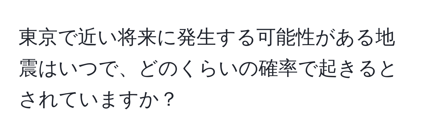 東京で近い将来に発生する可能性がある地震はいつで、どのくらいの確率で起きるとされていますか？