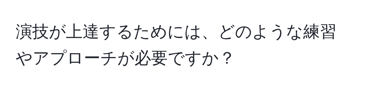 演技が上達するためには、どのような練習やアプローチが必要ですか？