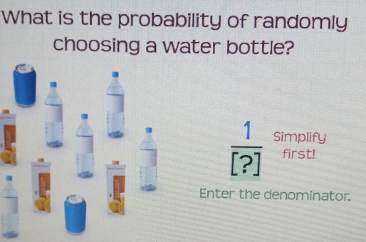 What is the probability of randomly 
choosing a water bottle?
 1/[?]  Simplify 
first! 
Enter the denominator.